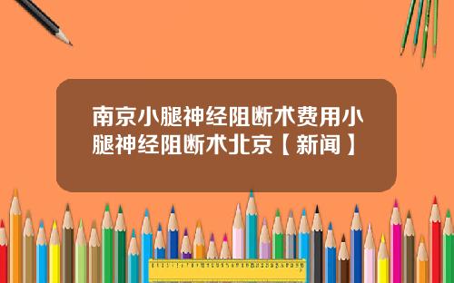 南京小腿神经阻断术费用小腿神经阻断术北京【新闻】