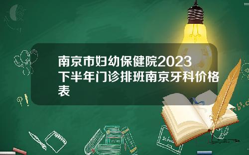 南京市妇幼保健院2023下半年门诊排班南京牙科价格表
