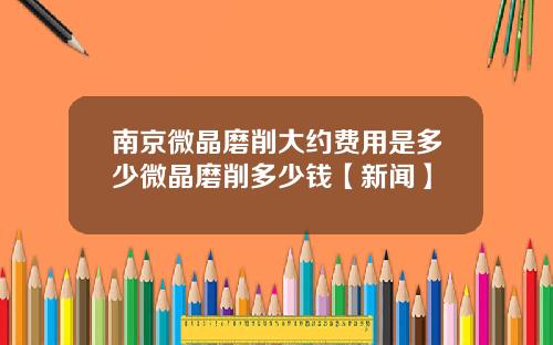 南京微晶磨削大约费用是多少微晶磨削多少钱【新闻】