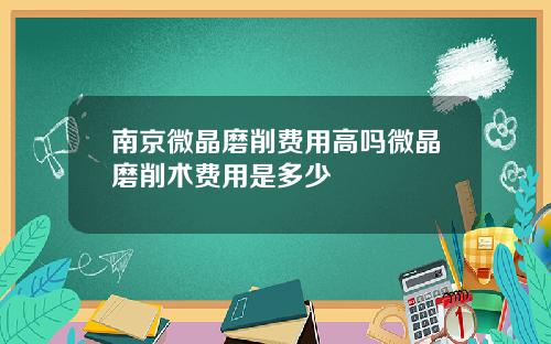 南京微晶磨削费用高吗微晶磨削术费用是多少