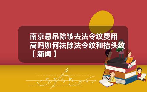 南京悬吊除皱去法令纹费用高吗如何祛除法令纹和抬头纹【新闻】