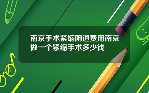 南京手术紧缩阴道费用南京做一个紧缩手术多少钱