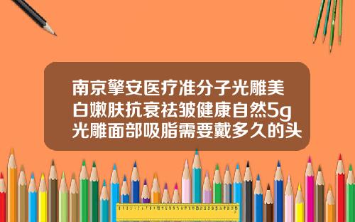 南京擎安医疗准分子光雕美白嫩肤抗衰祛皱健康自然5g光雕面部吸脂需要戴多久的头套呢