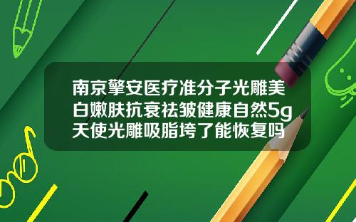 南京擎安医疗准分子光雕美白嫩肤抗衰祛皱健康自然5g天使光雕吸脂垮了能恢复吗