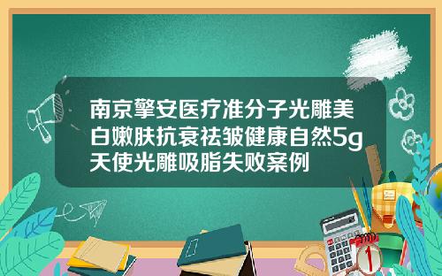 南京擎安医疗准分子光雕美白嫩肤抗衰祛皱健康自然5g天使光雕吸脂失败案例