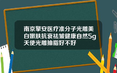 南京擎安医疗准分子光雕美白嫩肤抗衰祛皱健康自然5g天使光雕抽脂好不好