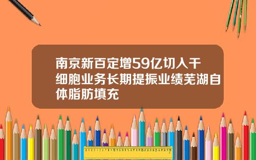 南京新百定增59亿切入干细胞业务长期提振业绩芜湖自体脂肪填充