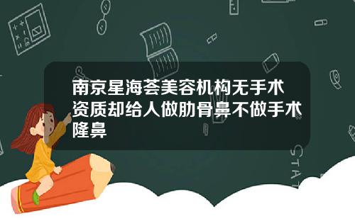 南京星海荟美容机构无手术资质却给人做肋骨鼻不做手术隆鼻