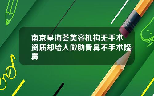 南京星海荟美容机构无手术资质却给人做肋骨鼻不手术隆鼻