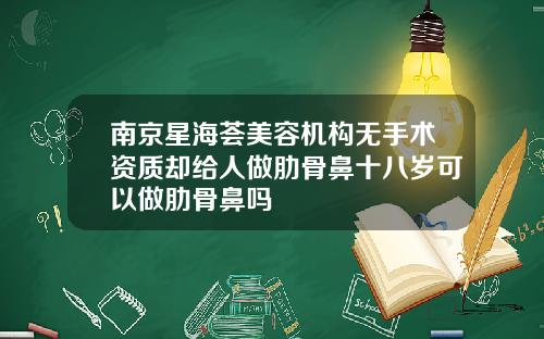 南京星海荟美容机构无手术资质却给人做肋骨鼻十八岁可以做肋骨鼻吗