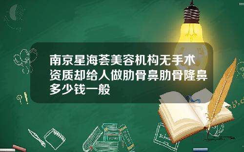 南京星海荟美容机构无手术资质却给人做肋骨鼻肋骨隆鼻多少钱一般