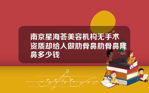 南京星海荟美容机构无手术资质却给人做肋骨鼻肋骨鼻隆鼻多少钱