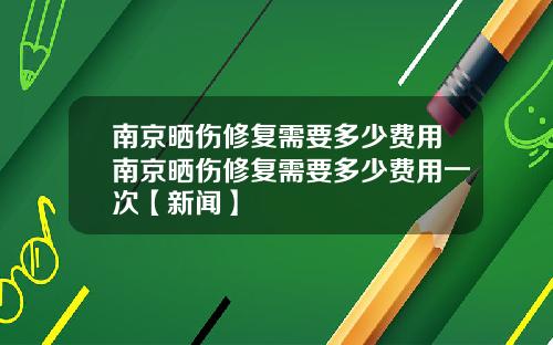 南京晒伤修复需要多少费用南京晒伤修复需要多少费用一次【新闻】