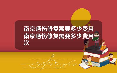 南京晒伤修复需要多少费用南京晒伤修复需要多少费用一次