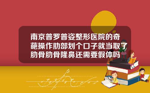 南京普罗普姿整形医院的奇葩操作肋部划个口子就当取了肋骨肋骨隆鼻还需要假体吗