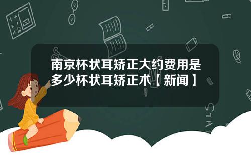 南京杯状耳矫正大约费用是多少杯状耳矫正术【新闻】