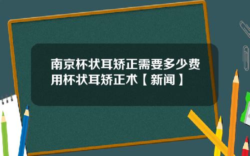 南京杯状耳矫正需要多少费用杯状耳矫正术【新闻】