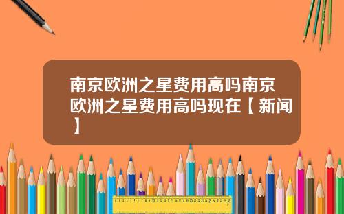 南京欧洲之星费用高吗南京欧洲之星费用高吗现在【新闻】