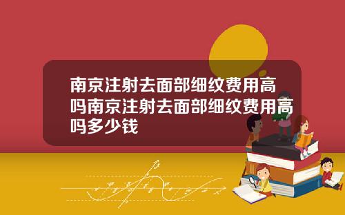南京注射去面部细纹费用高吗南京注射去面部细纹费用高吗多少钱