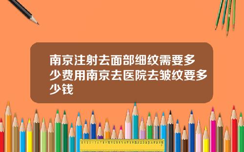 南京注射去面部细纹需要多少费用南京去医院去皱纹要多少钱