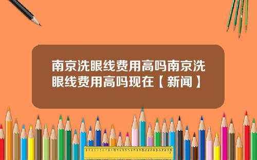 南京洗眼线费用高吗南京洗眼线费用高吗现在【新闻】