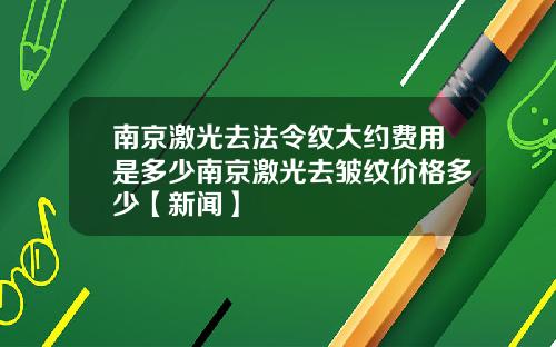 南京激光去法令纹大约费用是多少南京激光去皱纹价格多少【新闻】
