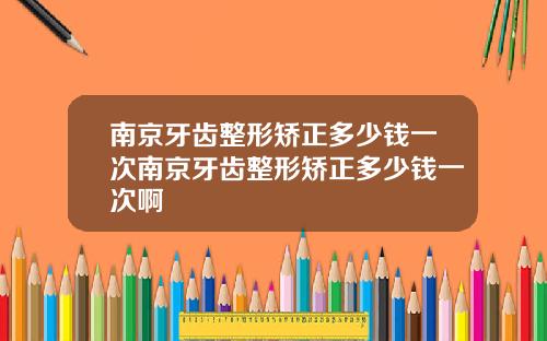 南京牙齿整形矫正多少钱一次南京牙齿整形矫正多少钱一次啊