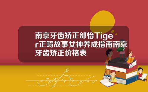 南京牙齿矫正邰怡Tiger正畸故事女神养成指南南京牙齿矫正价格表