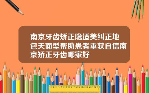 南京牙齿矫正隐适美纠正地包天面型帮助患者重获自信南京矫正牙齿哪家好