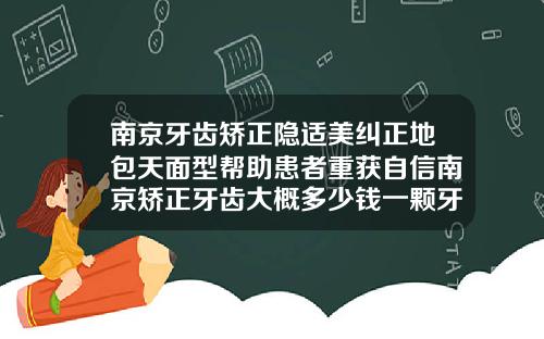 南京牙齿矫正隐适美纠正地包天面型帮助患者重获自信南京矫正牙齿大概多少钱一颗牙