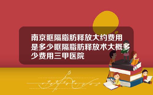 南京眶隔脂肪释放大约费用是多少眶隔脂肪释放术大概多少费用三甲医院