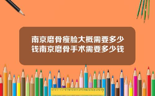 南京磨骨瘦脸大概需要多少钱南京磨骨手术需要多少钱