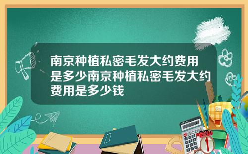 南京种植私密毛发大约费用是多少南京种植私密毛发大约费用是多少钱