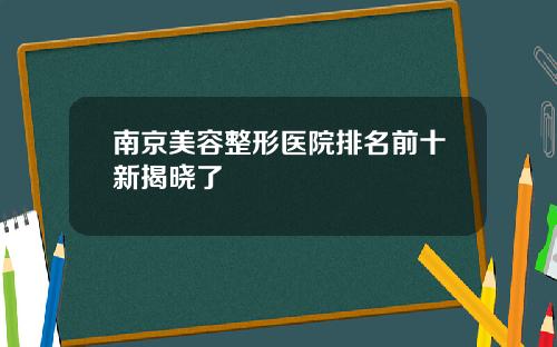 南京美容整形医院排名前十新揭晓了