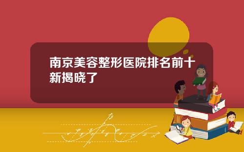 南京美容整形医院排名前十新揭晓了