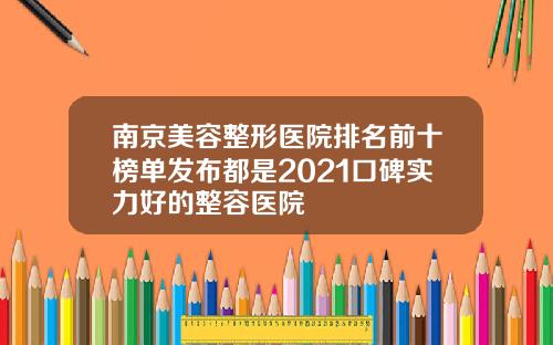 南京美容整形医院排名前十榜单发布都是2021口碑实力好的整容医院
