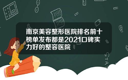南京美容整形医院排名前十榜单发布都是2021口碑实力好的整容医院