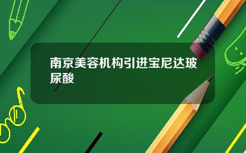 南京美容机构引进宝尼达玻尿酸