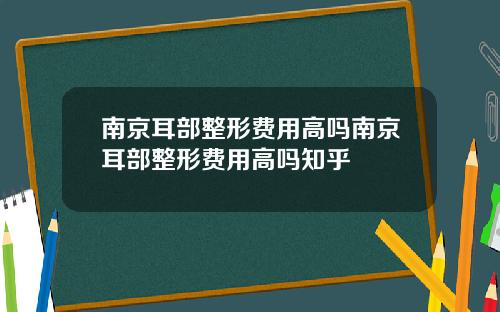 南京耳部整形费用高吗南京耳部整形费用高吗知乎