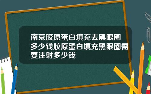 南京胶原蛋白填充去黑眼圈多少钱胶原蛋白填充黑眼圈需要注射多少钱