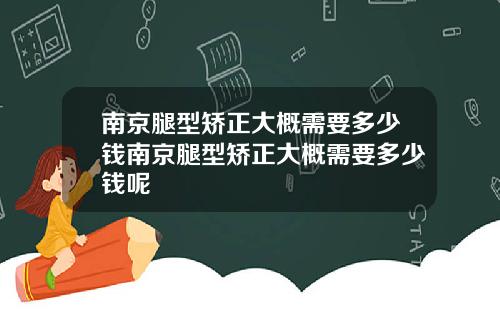 南京腿型矫正大概需要多少钱南京腿型矫正大概需要多少钱呢