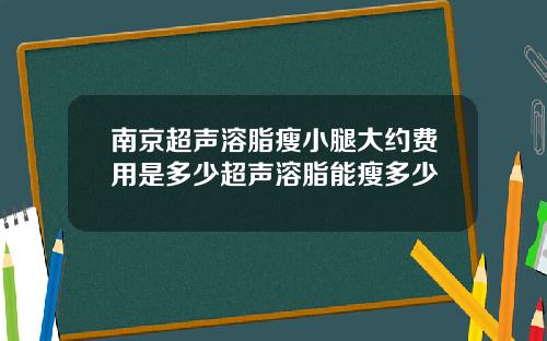 南京超声溶脂瘦小腿大约费用是多少超声溶脂能瘦多少