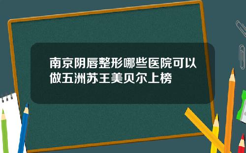 南京阴唇整形哪些医院可以做五洲苏王美贝尔上榜