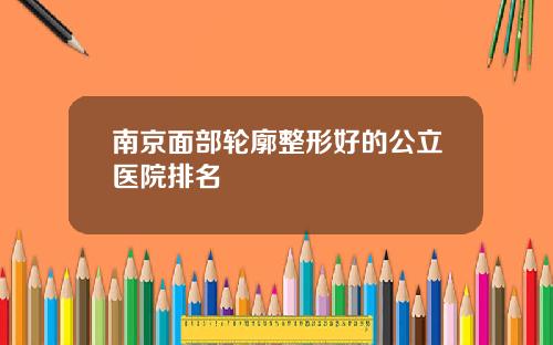 南京面部轮廓整形好的公立医院排名