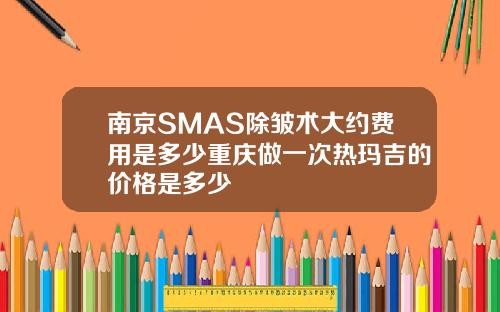 南京SMAS除皱术大约费用是多少重庆做一次热玛吉的价格是多少