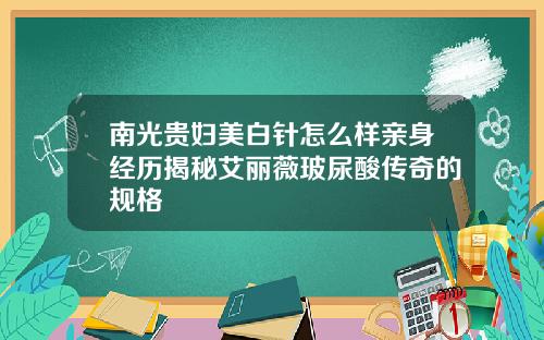 南光贵妇美白针怎么样亲身经历揭秘艾丽薇玻尿酸传奇的规格