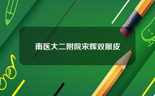 南医大二附院宋辉双眼皮