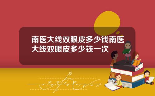 南医大线双眼皮多少钱南医大线双眼皮多少钱一次