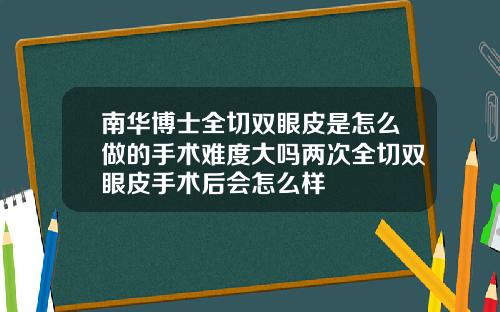 南华博士全切双眼皮是怎么做的手术难度大吗两次全切双眼皮手术后会怎么样