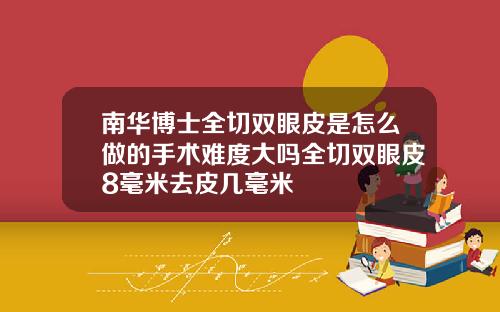 南华博士全切双眼皮是怎么做的手术难度大吗全切双眼皮8毫米去皮几毫米